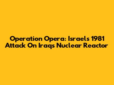 Operation Opera: Israel's 1981 Attack On Iraq's Nuclear Reactor