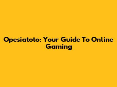 Opesiatoto: Your Guide To Online Gaming