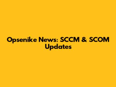Opsenike News: SCCM & SCOM Updates