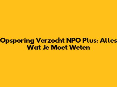 Opsporing Verzocht NPO Plus: Alles Wat Je Moet Weten