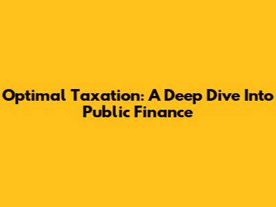 Optimal Taxation: A Deep Dive Into Public Finance