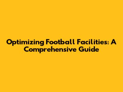 Optimizing Football Facilities: A Comprehensive Guide