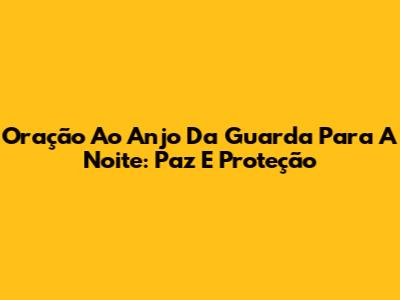 Oração Ao Anjo Da Guarda Para A Noite: Paz E Proteção