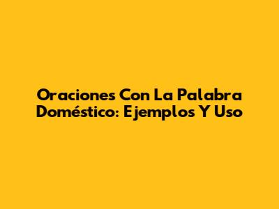 Oraciones Con La Palabra Doméstico: Ejemplos Y Uso