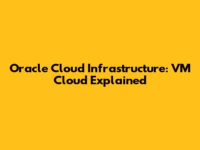 Oracle Cloud Infrastructure: VM Cloud Explained
