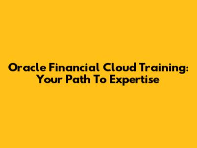 Oracle Financial Cloud Training: Your Path To Expertise