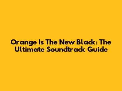 Orange Is The New Black: The Ultimate Soundtrack Guide