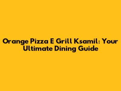 Orange Pizza E Grill Ksamil: Your Ultimate Dining Guide