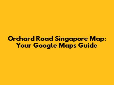 Orchard Road Singapore Map: Your Google Maps Guide