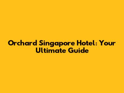 Orchard Singapore Hotel: Your Ultimate Guide