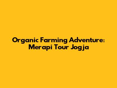 Organic Farming Adventure: Merapi Tour Jogja