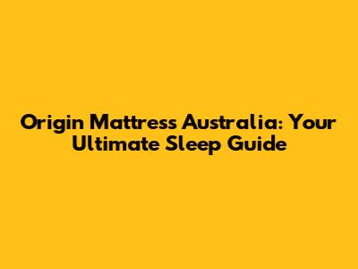 Origin Mattress Australia: Your Ultimate Sleep Guide