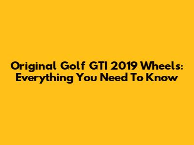 Original Golf GTI 2019 Wheels: Everything You Need To Know