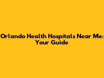 Orlando Health Hospitals Near Me: Your Guide