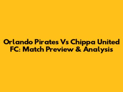 Orlando Pirates Vs Chippa United FC: Match Preview & Analysis