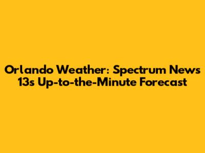 Orlando Weather: Spectrum News 13's Up-to-the-Minute Forecast