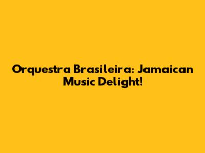 Orquestra Brasileira: Jamaican Music Delight!