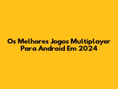 Os Melhores Jogos Multiplayer Para Android Em 2024