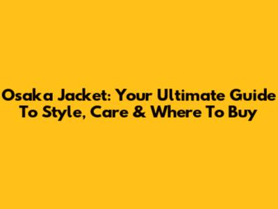 Osaka Jacket: Your Ultimate Guide To Style, Care & Where To Buy