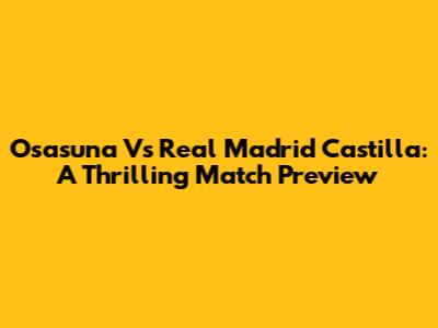 Osasuna Vs Real Madrid Castilla: A Thrilling Match Preview
