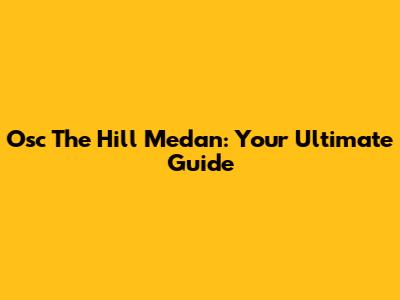 Osc The Hill Medan: Your Ultimate Guide