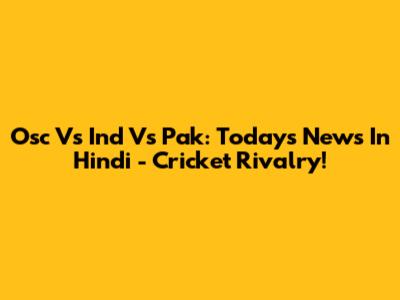 Osc Vs Ind Vs Pak: Today's News In Hindi - Cricket Rivalry!