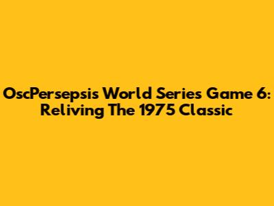 OscPersepsi's World Series Game 6: Reliving The 1975 Classic