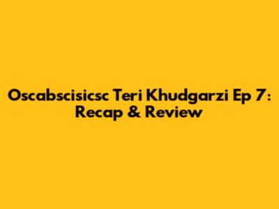 Oscabscisicsc Teri Khudgarzi Ep 7: Recap & Review