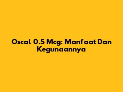 Oscal 0.5 Mcg: Manfaat Dan Kegunaannya