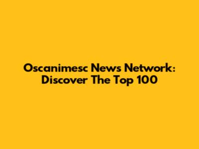 Oscanimesc News Network: Discover The Top 100