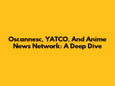 Oscannesc, YATCO, And Anime News Network: A Deep Dive