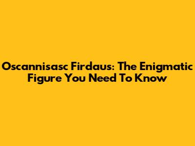 Oscannisasc Firdaus: The Enigmatic Figure You Need To Know