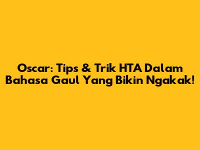 Oscar: Tips & Trik HTA Dalam Bahasa Gaul Yang Bikin Ngakak!