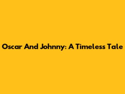 Oscar And Johnny: A Timeless Tale