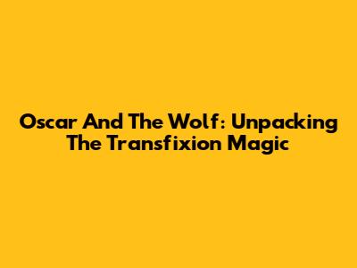 Oscar And The Wolf: Unpacking The 'Transfixion' Magic