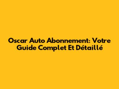 Oscar Auto Abonnement: Votre Guide Complet Et Détaillé