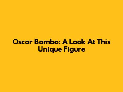 Oscar Bambo: A Look At This Unique Figure
