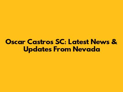 Oscar Castros SC: Latest News & Updates From Nevada