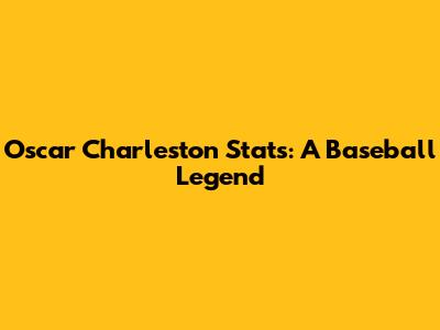Oscar Charleston Stats: A Baseball Legend