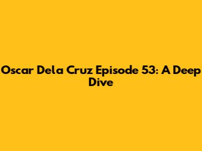 Oscar Dela Cruz Episode 53: A Deep Dive