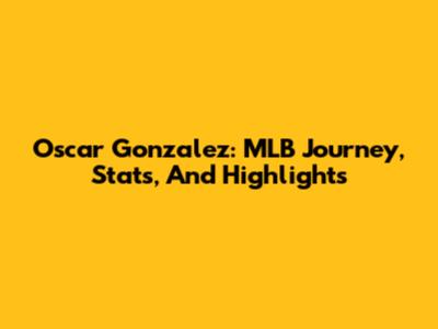 Oscar Gonzalez: MLB Journey, Stats, And Highlights