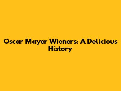 Oscar Mayer Wieners: A Delicious History