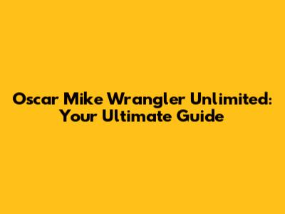 Oscar Mike Wrangler Unlimited: Your Ultimate Guide