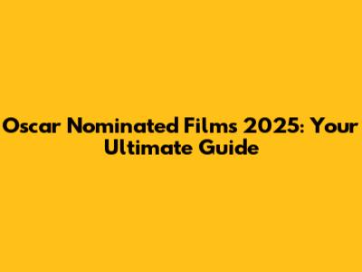 Oscar Nominated Films 2025: Your Ultimate Guide