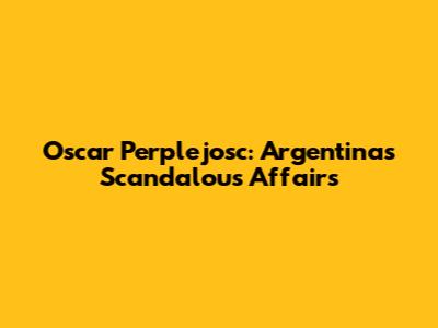 Oscar Perplejosc: Argentina's Scandalous Affairs