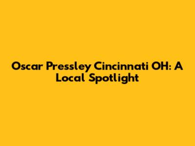 Oscar Pressley Cincinnati OH: A Local Spotlight
