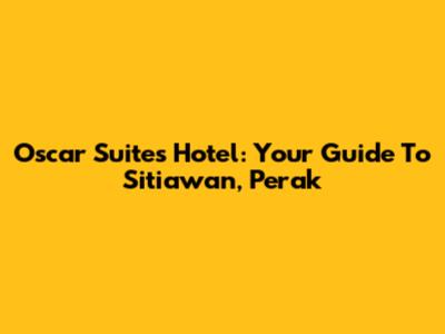 Oscar Suites Hotel: Your Guide To Sitiawan, Perak