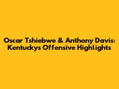 Oscar Tshiebwe & Anthony Davis: Kentucky's Offensive Highlights