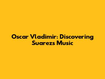 Oscar Vladimir: Discovering Suarez's Music