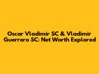 Oscar Vladimir SC & Vladimir Guerrero SC: Net Worth Explored